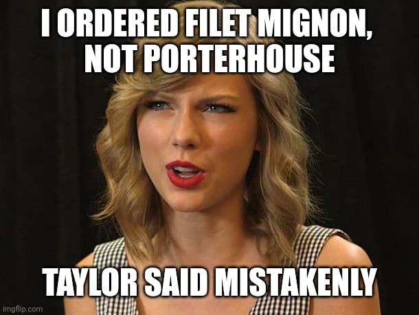 Taylor said mistakenly | I ORDERED FILET MIGNON, 
NOT PORTERHOUSE; TAYLOR SAID MISTAKENLY | image tagged in taylor swiftie | made w/ Imgflip meme maker