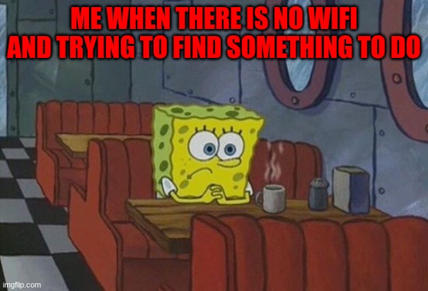 ME WHEN THERE IS NO WIFI AND TRYING TO FIND SOMETHING TO DO | image tagged in memes | made w/ Imgflip meme maker