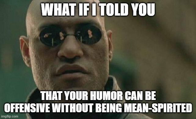 There's a difference between being offensive and mean-spirited | WHAT IF I TOLD YOU; THAT YOUR HUMOR CAN BE OFFENSIVE WITHOUT BEING MEAN-SPIRITED | image tagged in memes,matrix morpheus | made w/ Imgflip meme maker