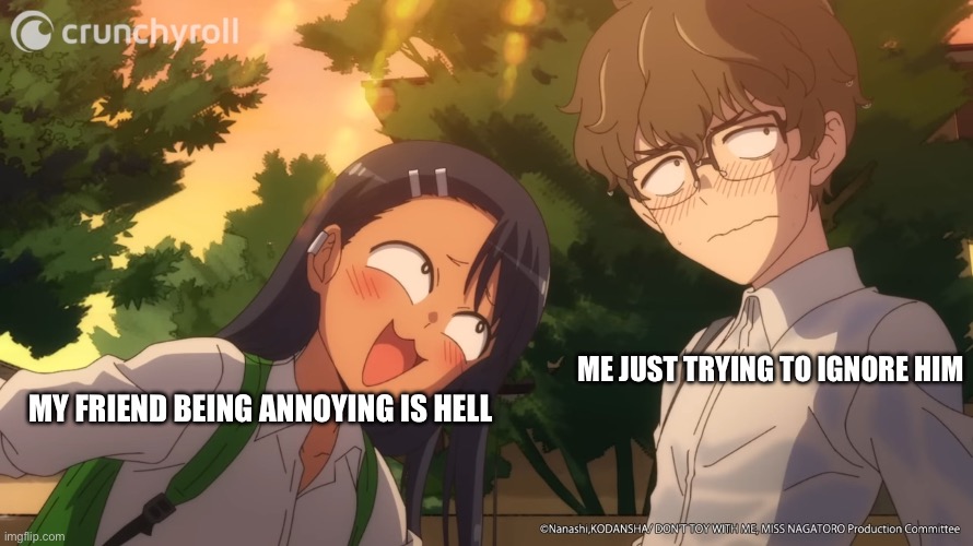 The guy who used to annoy me had now moved way FWI | ME JUST TRYING TO IGNORE HIM; MY FRIEND BEING ANNOYING IS HELL | image tagged in nagatoro bugging senpai | made w/ Imgflip meme maker