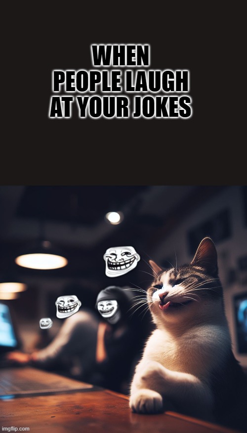 when people laugh at your jokes | WHEN PEOPLE LAUGH AT YOUR JOKES | image tagged in cat,troll face | made w/ Imgflip meme maker