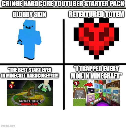 this trend is reposted too much... | CRINGE HARDCORE YOUTUBER STARTER PACK; RETEXTURED TOTEM; BLOBBY SKIN; "I TRAPPED EVERY MOB IN MINECRAFT"; "THE BEST START EVER IN MINECRFT HARDCORE!!!11!! | image tagged in memes,blank starter pack,hardcore,youtubers | made w/ Imgflip meme maker