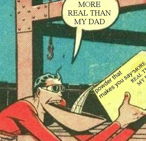 powder that makes you say true | MORE REAL THAN MY DAD "MORE REAL THAN MY DAD" | image tagged in powder that makes you say true | made w/ Imgflip meme maker