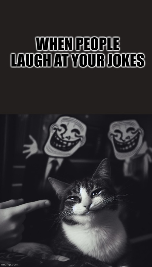 when people laugh at your jokes 2 | WHEN PEOPLE LAUGH AT YOUR JOKES | image tagged in cat,troll face | made w/ Imgflip meme maker
