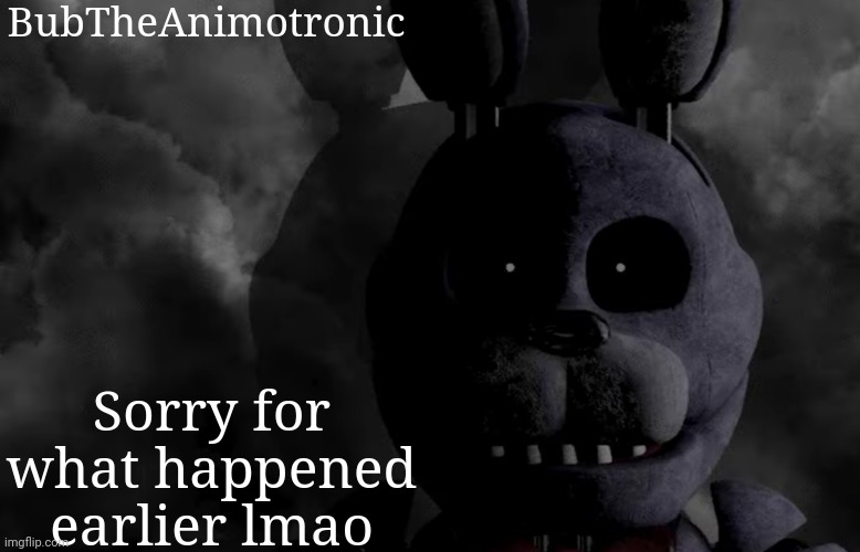 BubTheAnimotronic; Sorry for what happened earlier lmao | image tagged in bubtheanimotronic announcement template | made w/ Imgflip meme maker