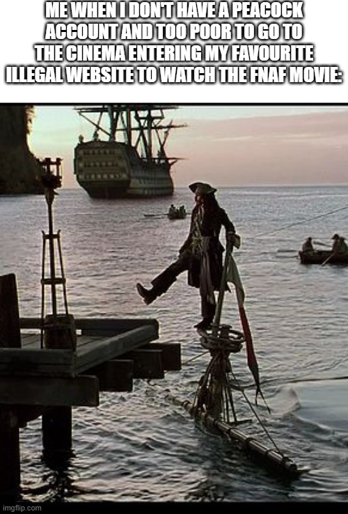 Jack Sparrow dock scene | ME WHEN I DON'T HAVE A PEACOCK ACCOUNT AND TOO POOR TO GO TO THE CINEMA ENTERING MY FAVOURITE ILLEGAL WEBSITE TO WATCH THE FNAF MOVIE: | image tagged in jack sparrow dock scene | made w/ Imgflip meme maker