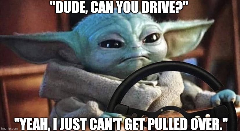 Baby Yoda Driving | "DUDE, CAN YOU DRIVE?"; "YEAH, I JUST CAN'T GET PULLED OVER." | image tagged in baby yoda driving | made w/ Imgflip meme maker