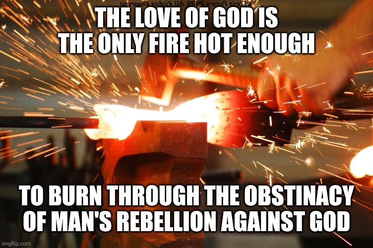 Forge | THE LOVE OF GOD IS THE ONLY FIRE HOT ENOUGH; TO BURN THROUGH THE OBSTINACY OF MAN'S REBELLION AGAINST GOD | image tagged in forge | made w/ Imgflip meme maker