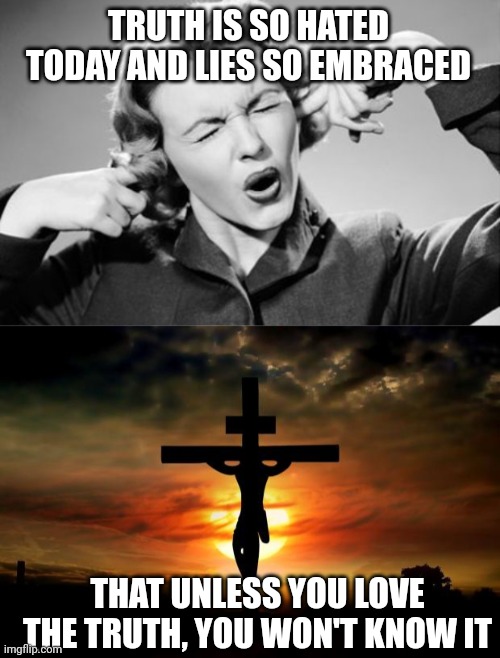 TRUTH IS SO HATED TODAY AND LIES SO EMBRACED; THAT UNLESS YOU LOVE THE TRUTH, YOU WON'T KNOW IT | image tagged in if i ignore the truth it will go away,jesus on the cross | made w/ Imgflip meme maker