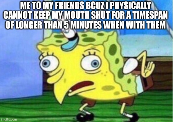 First meme | ME TO MY FRIENDS BCUZ I PHYSICALLY CANNOT KEEP MY MOUTH SHUT FOR A TIMESPAN OF LONGER THAN 5 MINUTES WHEN WITH THEM | image tagged in memes,mocking spongebob,friends,idk | made w/ Imgflip meme maker