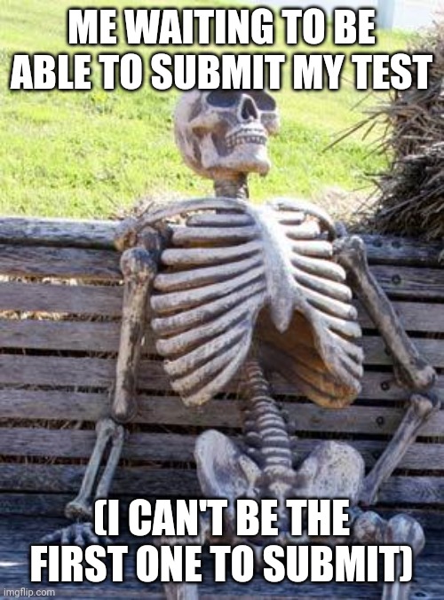 The problem is that I finish 30 minutes before someone else | ME WAITING TO BE ABLE TO SUBMIT MY TEST; (I CAN'T BE THE FIRST ONE TO SUBMIT) | image tagged in memes,waiting skeleton | made w/ Imgflip meme maker