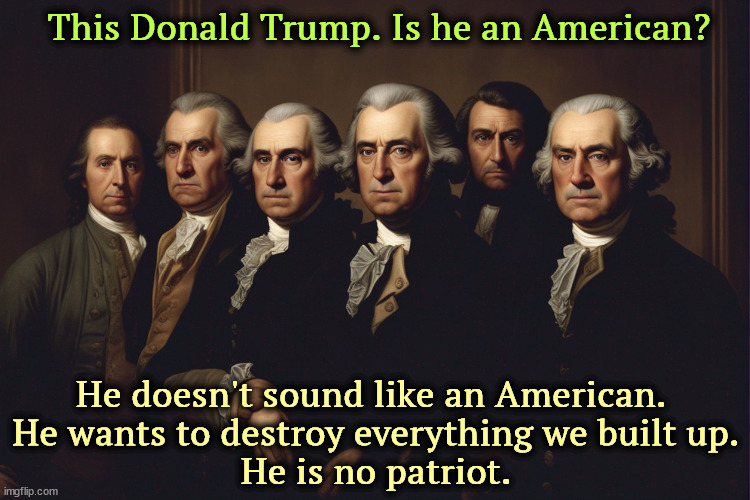 This Donald Trump. Is he an American? He doesn't sound like an American. 
He wants to destroy everything we built up.
He is no patriot. | image tagged in founding fathers,trump,patriot,destroy,constitution | made w/ Imgflip meme maker