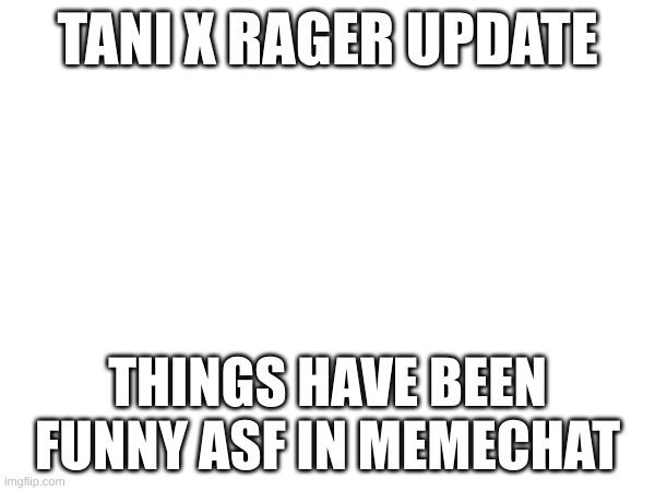 i fr hit the jackpot | TANI X RAGER UPDATE; THINGS HAVE BEEN FUNNY ASF IN MEMECHAT | image tagged in oh wow are you actually reading these tags | made w/ Imgflip meme maker