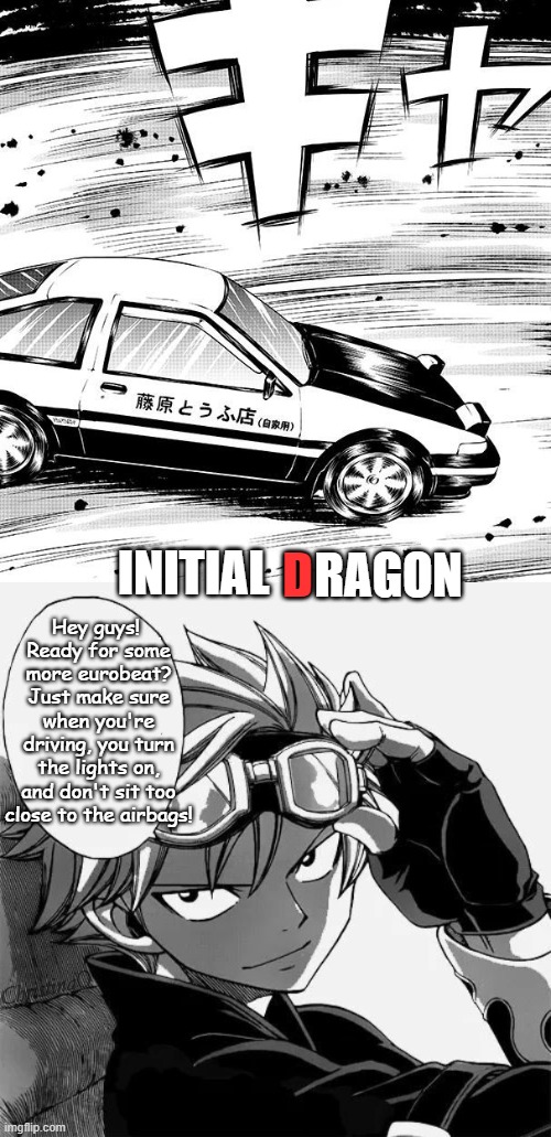 Fairy Tail Meme Initial D | RAGON; D; INITIAL; Hey guys! 
Ready for some more eurobeat? Just make sure when you're driving, you turn the lights on, and don't sit too close to the airbags! ChristinaO | image tagged in memes,initial d,fairy tail,fairy tail memes,natsu dragneel,anime | made w/ Imgflip meme maker
