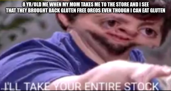 I will take your entire stock | 8 YR/OLD ME WHEN MY MOM TAKES ME TO THE STORE AND I SEE THAT THEY BROUGHT BACK GLUTEN FREE OREOS EVEN THOUGH I CAN EAT GLUTEN | image tagged in i will take your entire stock | made w/ Imgflip meme maker