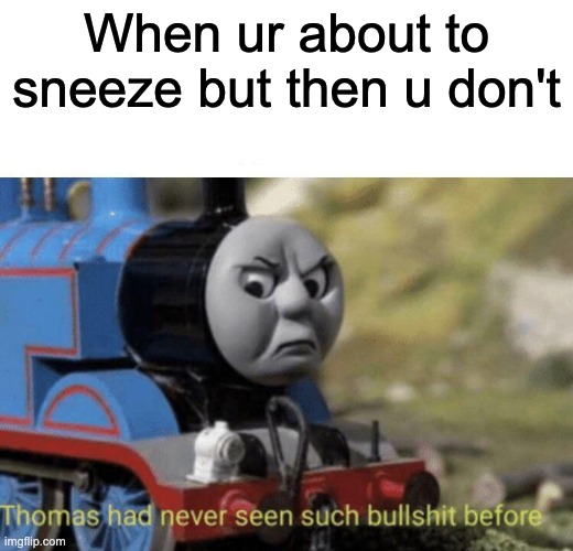 The Single Worst Feeling | When ur about to sneeze but then u don't | image tagged in thomas had never seen such bullshit before | made w/ Imgflip meme maker