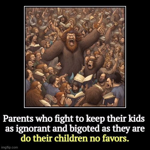 Parents who fight to keep their kids 
as ignorant and bigoted as they are | do their children no favors. | image tagged in funny,demotivationals,parents,ignorant,bigotry,children | made w/ Imgflip demotivational maker