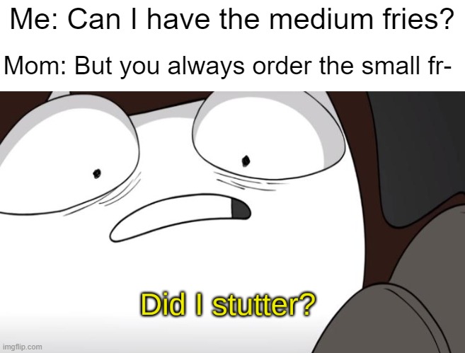 I was just hungrier today- | Me: Can I have the medium fries? Mom: But you always order the small fr- | image tagged in did i stutter | made w/ Imgflip meme maker