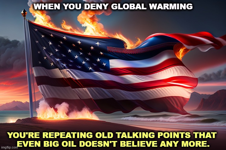 WHEN YOU DENY GLOBAL WARMING; YOU'RE REPEATING OLD TALKING POINTS THAT 
EVEN BIG OIL DOESN'T BELIEVE ANY MORE. | image tagged in global warming,climate change,big oil,propaganda | made w/ Imgflip meme maker