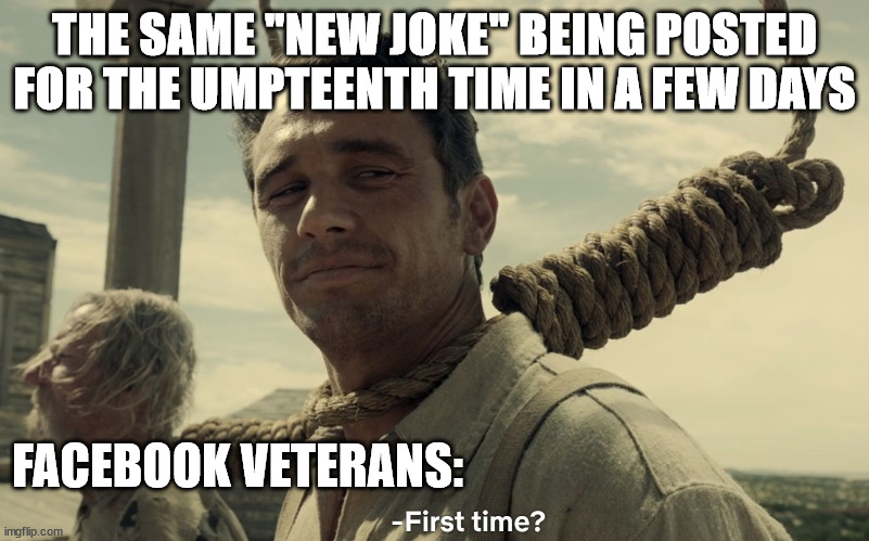 "New" joke reposted too often on Facebook in a short time: reaction | THE SAME "NEW JOKE" BEING POSTED FOR THE UMPTEENTH TIME IN A FEW DAYS; FACEBOOK VETERANS: | image tagged in first time,facebook,reposts | made w/ Imgflip meme maker