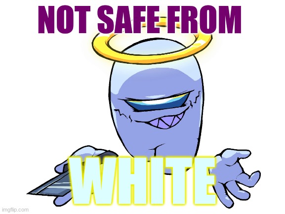 Not.Safe.From.White | NOT SAFE FROM; WHITE | image tagged in blank white template | made w/ Imgflip meme maker