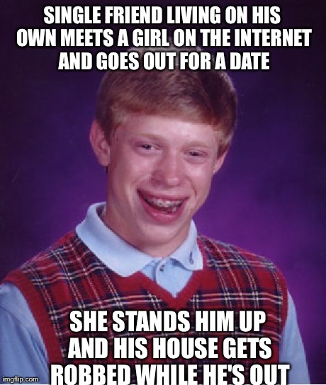 Bad Luck Brian Meme | SINGLE FRIEND LIVING ON HIS OWN MEETS A GIRL ON THE INTERNET AND GOES OUT FOR A DATE SHE STANDS HIM UP AND HIS HOUSE GETS ROBBED WHILE HE'S  | image tagged in memes,bad luck brian,AdviceAnimals | made w/ Imgflip meme maker