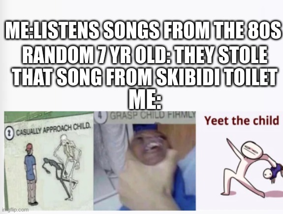 skibidi toilet has now taken over the 80s songs | ME:LISTENS SONGS FROM THE 80S; RANDOM 7 YR OLD: THEY STOLE THAT SONG FROM SKIBIDI TOILET; ME: | image tagged in casually approach child grasp child firmly yeet the child,skibidi toilet | made w/ Imgflip meme maker