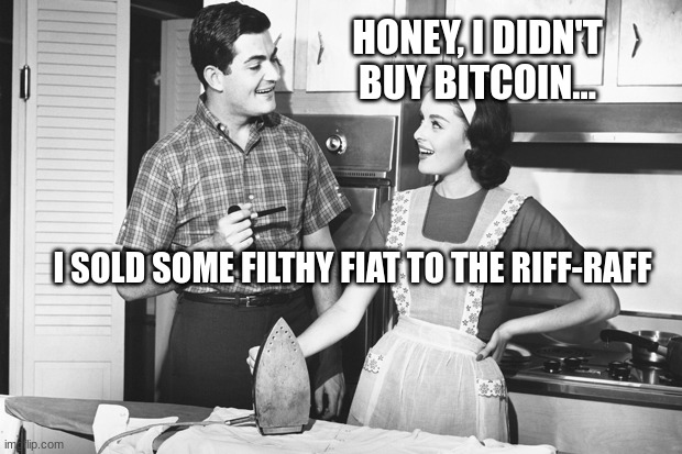 Not again! | HONEY, I DIDN'T BUY BITCOIN... I SOLD SOME FILTHY FIAT TO THE RIFF-RAFF | image tagged in vintage husband and wife | made w/ Imgflip meme maker