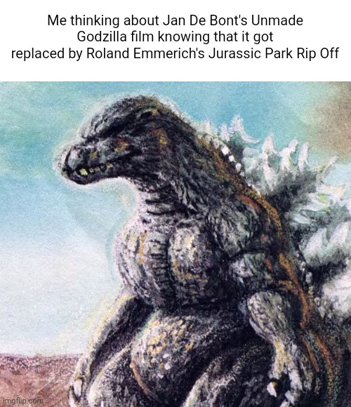 Jan De Bont's Godzilla Meme | Me thinking about Jan De Bont's Unmade Godzilla film knowing that it got replaced by Roland Emmerich's Jurassic Park Rip Off | image tagged in sad godzilla | made w/ Imgflip meme maker