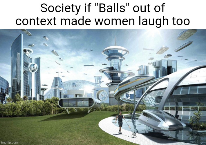 The future world if | Society if "Balls" out of context made women laugh too | image tagged in the future world if,balls,women,society if,funny memes,memes | made w/ Imgflip meme maker