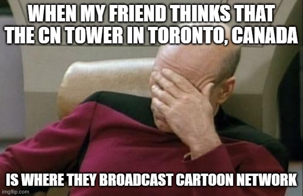 Anyone ever thought the same thing? | WHEN MY FRIEND THINKS THAT THE CN TOWER IN TORONTO, CANADA; IS WHERE THEY BROADCAST CARTOON NETWORK | image tagged in memes,captain picard facepalm,canada,toronto,cartoon network,not a true story | made w/ Imgflip meme maker