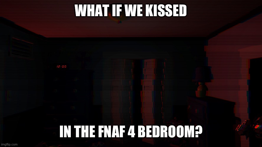 What if? | WHAT IF WE KISSED; IN THE FNAF 4 BEDROOM? | image tagged in fnaf 4 bedroom,fnaf 4,he does not exist,fnaf,five nights at freddys,what if we kissed in | made w/ Imgflip meme maker