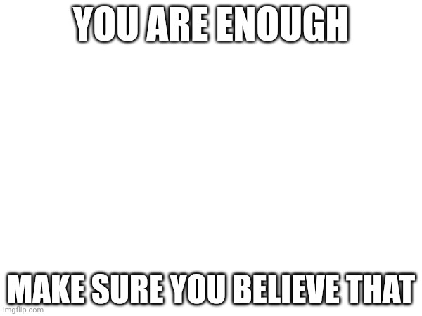 Love | YOU ARE ENOUGH; MAKE SURE YOU BELIEVE THAT | image tagged in self love | made w/ Imgflip meme maker