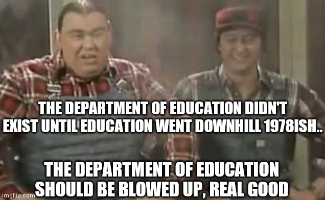 Blowed up good - SCTV | THE DEPARTMENT OF EDUCATION SHOULD BE BLOWED UP, REAL GOOD THE DEPARTMENT OF EDUCATION DIDN'T EXIST UNTIL EDUCATION WENT DOWNHILL 1978ISH.. | image tagged in blowed up good - sctv | made w/ Imgflip meme maker