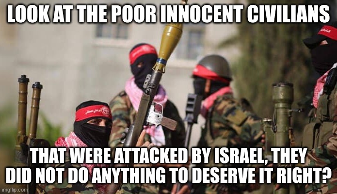 Palestinian terrorists terrorism | LOOK AT THE POOR INNOCENT CIVILIANS; THAT WERE ATTACKED BY ISRAEL, THEY DID NOT DO ANYTHING TO DESERVE IT RIGHT? | made w/ Imgflip meme maker