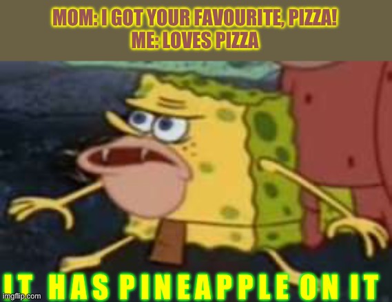 Pineapple and pizza | MOM: I GOT YOUR FAVOURITE, PIZZA!
ME: LOVES PIZZA; I T   H A S  P I N E A P P L E  O N  I T | image tagged in memes,spongegar | made w/ Imgflip meme maker