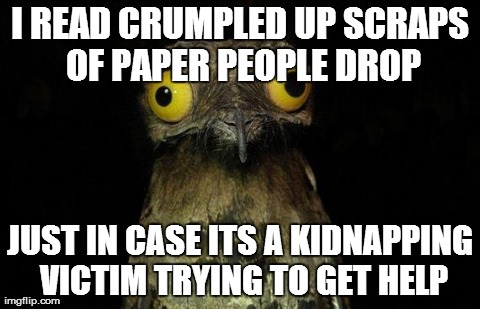 Weird Stuff I Do Potoo | I READ CRUMPLED UP SCRAPS OF PAPER PEOPLE DROP JUST IN CASE ITS A KIDNAPPING VICTIM TRYING TO GET HELP | image tagged in memes,weird stuff i do potoo,AdviceAnimals | made w/ Imgflip meme maker