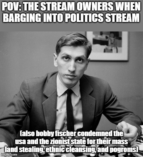 Bobby Fischer  | POV: THE STREAM OWNERS WHEN BARGING INTO POLITICS STREAM; (also bobby fischer condemned the usa and the zionist state for their mass land stealing, ethnic cleansing, and pogroms) | image tagged in bobby fischer | made w/ Imgflip meme maker