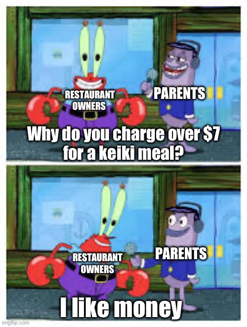 I Like Money. | PARENTS; RESTAURANT OWNERS; Why do you charge over $7 
for a keiki meal? PARENTS; RESTAURANT OWNERS; I like money | image tagged in i like money | made w/ Imgflip meme maker