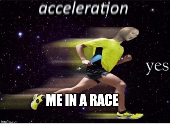 Acceleration yes | ME IN A RACE | image tagged in acceleration yes | made w/ Imgflip meme maker