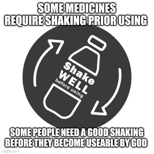 Shake well before using | SOME MEDICINES REQUIRE SHAKING PRIOR USING; SOME PEOPLE NEED A GOOD SHAKING BEFORE THEY BECOME USEABLE BY GOD | image tagged in shake well before using | made w/ Imgflip meme maker