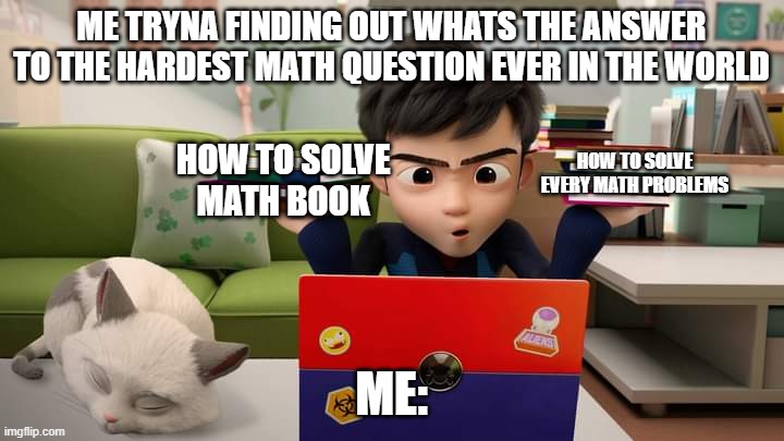 Ejen Ali | ME TRYNA FINDING OUT WHATS THE ANSWER
TO THE HARDEST MATH QUESTION EVER IN THE WORLD; HOW TO SOLVE
MATH BOOK; HOW TO SOLVE EVERY MATH PROBLEMS; ME: | image tagged in ejen ali | made w/ Imgflip meme maker