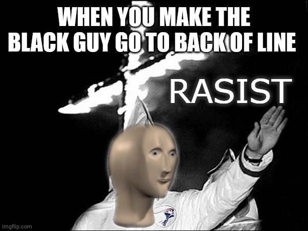 meme man rasist | WHEN YOU MAKE THE BLACK GUY GO TO BACK OF LINE | image tagged in meme man rasist | made w/ Imgflip meme maker