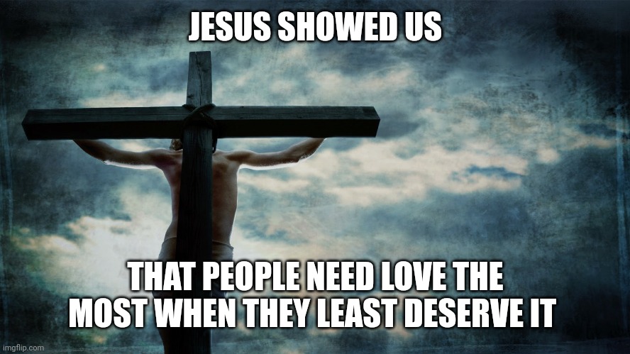 Jesus on cross | JESUS SHOWED US; THAT PEOPLE NEED LOVE THE MOST WHEN THEY LEAST DESERVE IT | image tagged in jesus on cross | made w/ Imgflip meme maker