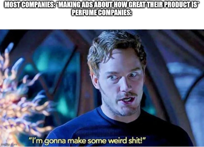 only perfume companies do this: | MOST COMPANIES: *MAKING ADS ABOUT HOW GREAT THEIR PRODUCT IS*
PERFUME COMPANIES: | image tagged in guardians of the galaxy vol 2 i'm gonna make some weird shit,facts,funny | made w/ Imgflip meme maker