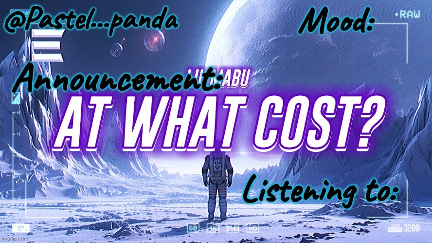 At what cost? | @Pastel...panda; Mood:; Announcement:; Listening to: | image tagged in at what cost | made w/ Imgflip meme maker