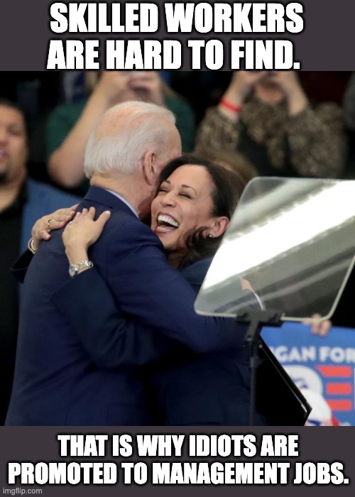 Truth | SKILLED WORKERS ARE HARD TO FIND. THAT IS WHY IDIOTS ARE PROMOTED TO MANAGEMENT JOBS. | image tagged in joe biden kamala harris | made w/ Imgflip meme maker