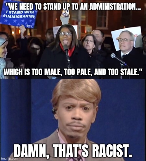 Imagine if the roles were reversed. | "WE NEED TO STAND UP TO AN ADMINISTRATION... WHICH IS TOO MALE, TOO PALE, AND TOO STALE."; DAMN, THAT'S RACIST. | image tagged in white dave chappelle | made w/ Imgflip meme maker