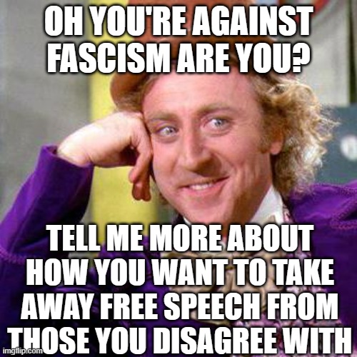 Free Speech Wonka | OH YOU'RE AGAINST FASCISM ARE YOU? TELL ME MORE ABOUT HOW YOU WANT TO TAKE AWAY FREE SPEECH FROM THOSE YOU DISAGREE WITH | image tagged in willy wonka blank | made w/ Imgflip meme maker
