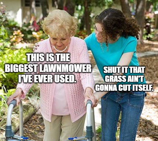 Harsh but fair. | THIS IS THE BIGGEST LAWNMOWER I'VE EVER USED. SHUT IT THAT GRASS AIN'T GONNA CUT ITSELF. | image tagged in sure grandma let's get you to bed | made w/ Imgflip meme maker